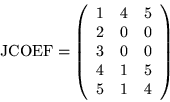 \begin{displaymath}\mbox{JCOEF} = \left(\begin{array}{rrr}
1 & 4 & 5 \\
2 & 0...
... 3 & 0 & 0 \\
4 & 1 & 5 \\
5 & 1 & 4
\end{array} \right)
\end{displaymath}
