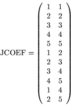 \begin{displaymath}\mbox{JCOEF} = \left(\begin{array}{cc}
1 & 1 \\
2 & 2 \\
...
...
3 & 4 \\
4 & 5 \\
1 & 4 \\
2 & 5
\end{array} \right)
\end{displaymath}
